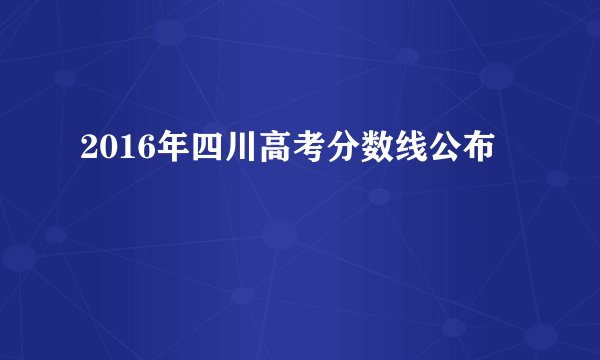 2016年四川高考分数线公布