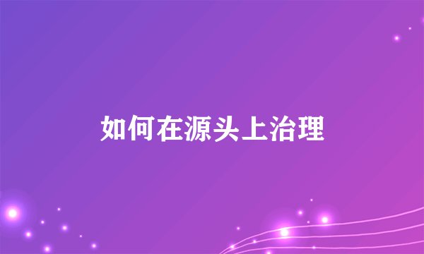 如何在源头上治理