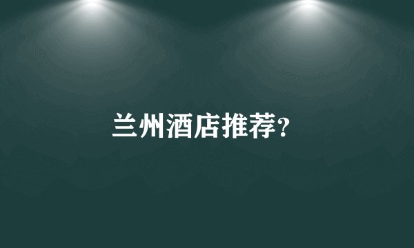 兰州酒店推荐?