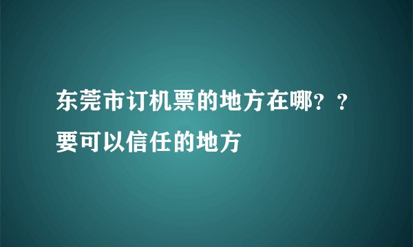 东莞市订机票的地方在哪？？要可以信任的地方