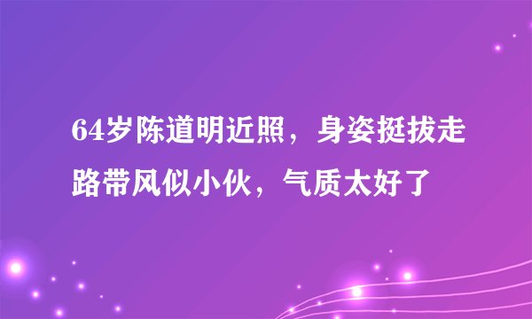 64岁陈道明近照，身姿挺拔走路带风似小伙，气质太好了