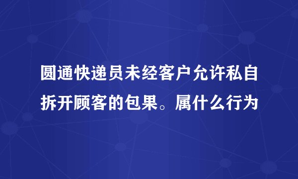 圆通快递员未经客户允许私自拆开顾客的包果。属什么行为
