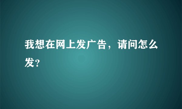 我想在网上发广告，请问怎么发？