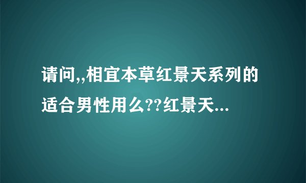 请问,,相宜本草红景天系列的适合男性用么??红景天不是堕胎的么???