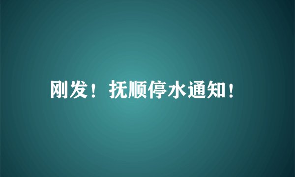 刚发！抚顺停水通知！