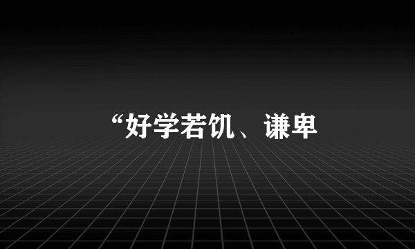 “好学若饥、谦卑