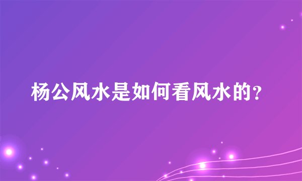 杨公风水是如何看风水的?