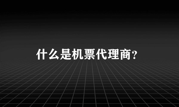 什么是机票代理商?