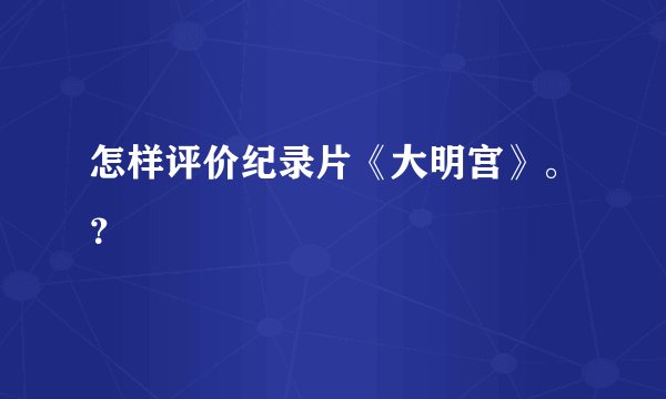怎样评价纪录片《大明宫》。？