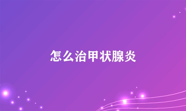 怎么治甲状腺炎