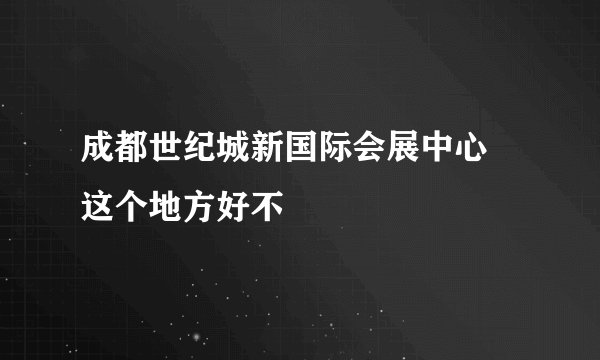 成都世纪城新国际会展中心 这个地方好不