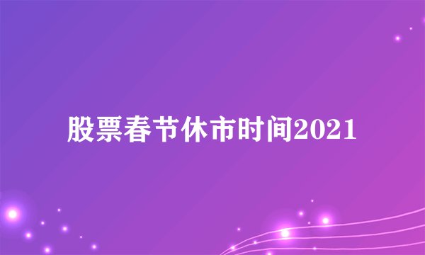 股票春节休市时间2021