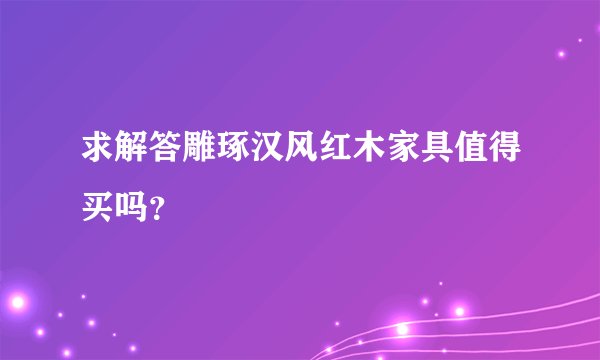 求解答雕琢汉风红木家具值得买吗？