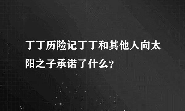 丁丁历险记丁丁和其他人向太阳之子承诺了什么？
