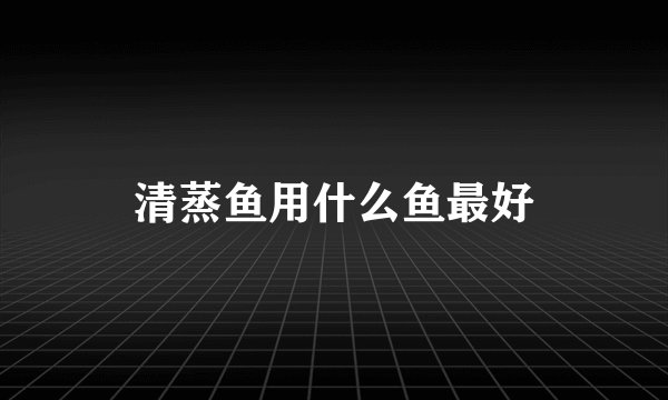 清蒸鱼用什么鱼最好