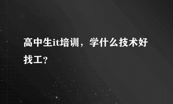 高中生it培训，学什么技术好找工？