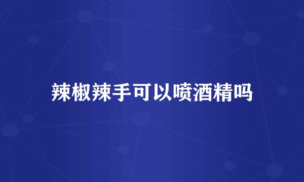 辣椒辣手可以喷酒精吗