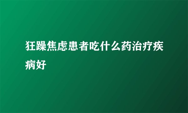 狂躁焦虑患者吃什么药治疗疾病好