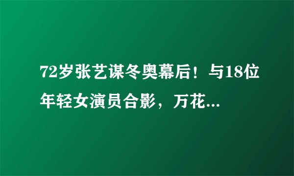 72岁张艺谋冬奥幕后!与18位年轻女演员合影,万花丛中让人羡慕