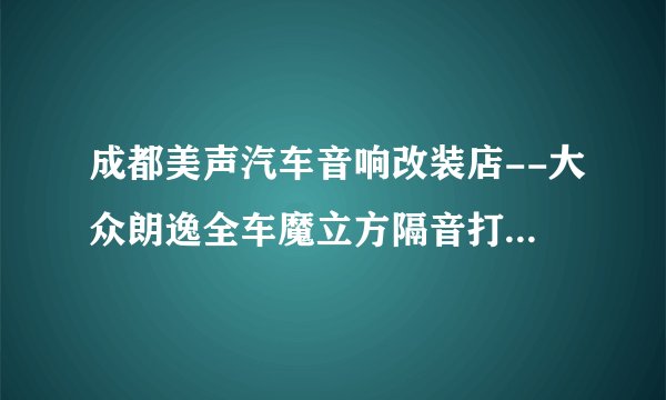 成都美声汽车音响改装店--大众朗逸全车魔立方隔音打造舒适宁静空间