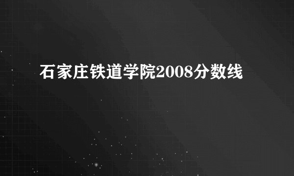 石家庄铁道学院2008分数线