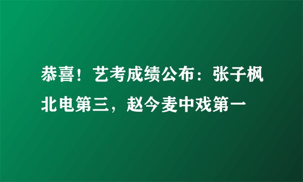 恭喜！艺考成绩公布：张子枫北电第三，赵今麦中戏第一