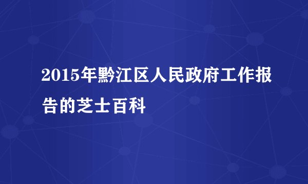2015年黔江区人民政府工作报告的芝士百科