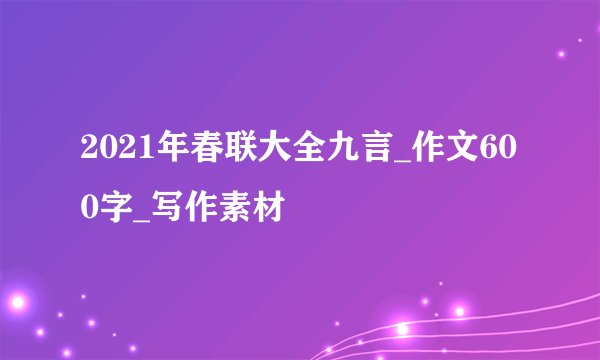 2021年春联大全九言_作文600字_写作素材