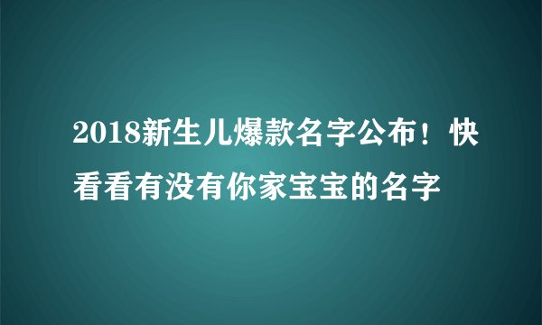 2018新生儿爆款名字公布！快看看有没有你家宝宝的名字