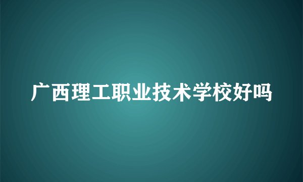 广西理工职业技术学校好吗