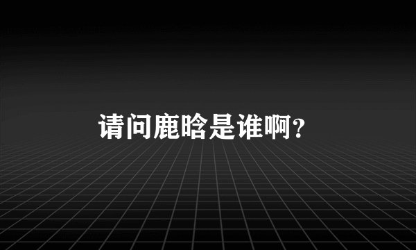 请问鹿晗是谁啊？