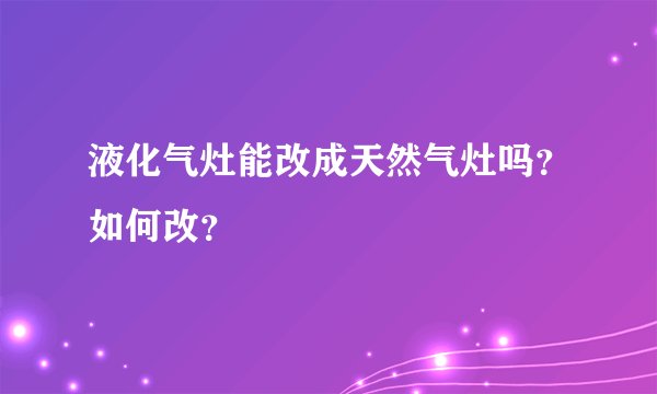 液化气灶能改成天然气灶吗？如何改？