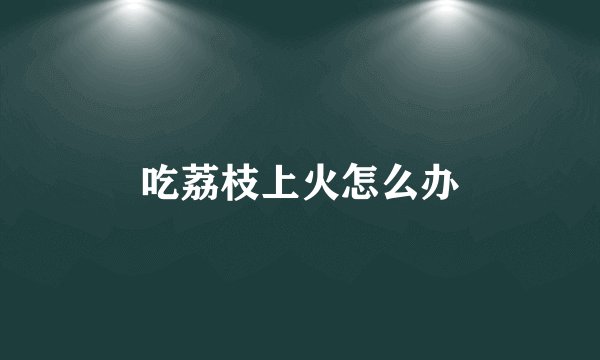 吃荔枝上火怎么办