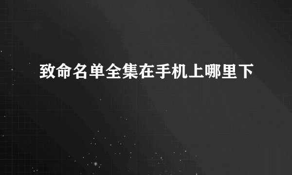 致命名单全集在手机上哪里下