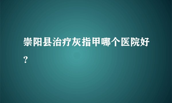 崇阳县治疗灰指甲哪个医院好?