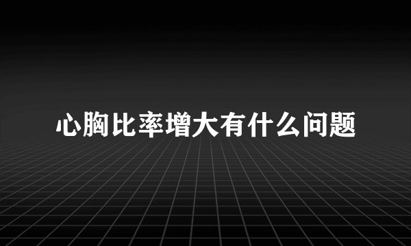 心胸比率增大有什么问题