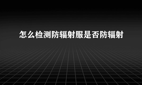怎么检测防辐射服是否防辐射