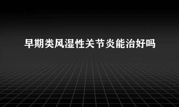 早期类风湿性关节炎能治好吗