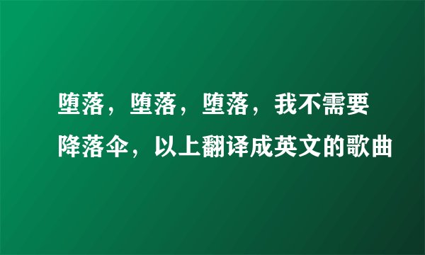 堕落，堕落，堕落，我不需要降落伞，以上翻译成英文的歌曲