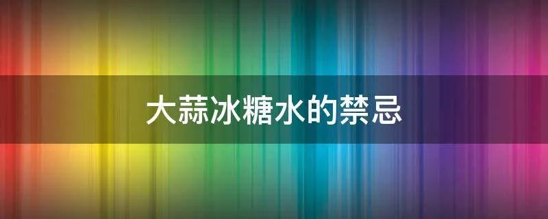 大蒜冰糖水的禁忌