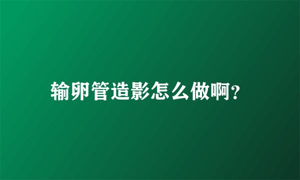 输卵管造影怎么做啊？