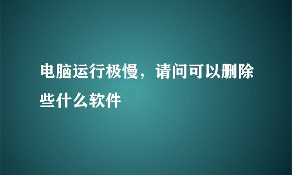 电脑运行极慢，请问可以删除些什么软件