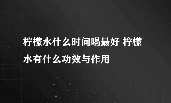 柠檬水什么时间喝最好 柠檬水有什么功效与作用