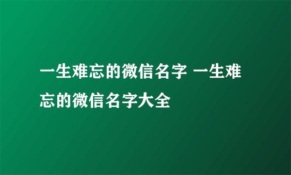 一生难忘的微信名字 一生难忘的微信名字大全