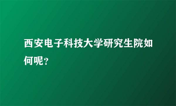 西安电子科技大学研究生院如何呢?