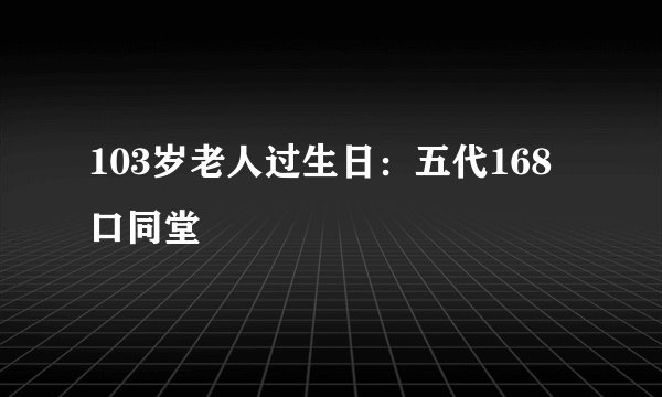 103岁老人过生日：五代168口同堂