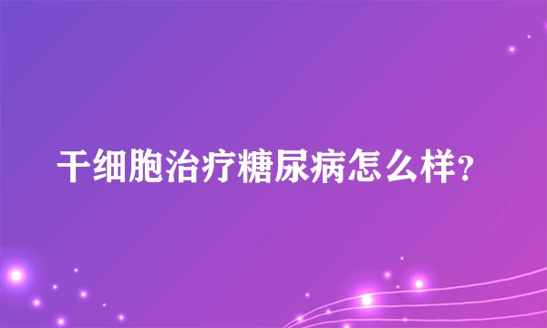 干细胞治疗糖尿病怎么样?