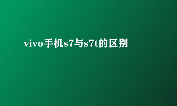 vivo手机s7与s7t的区别