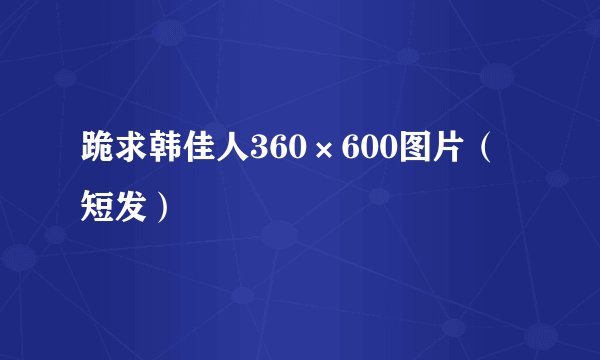 跪求韩佳人360×600图片（短发）