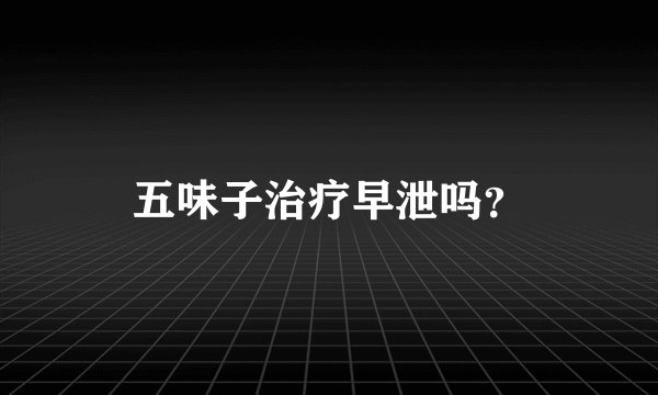 五味子治疗早泄吗？
